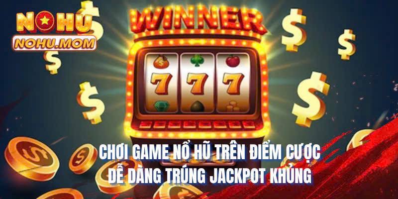 Chơi game Nổ Hũ trên điểm cược dễ dàng trúng Jackpot khủng