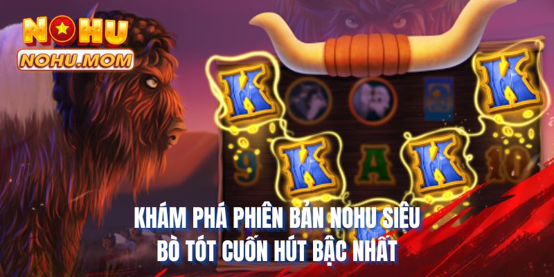 Khám phá phiên bản NOHU siêu bò tót cuốn hút bậc nhất